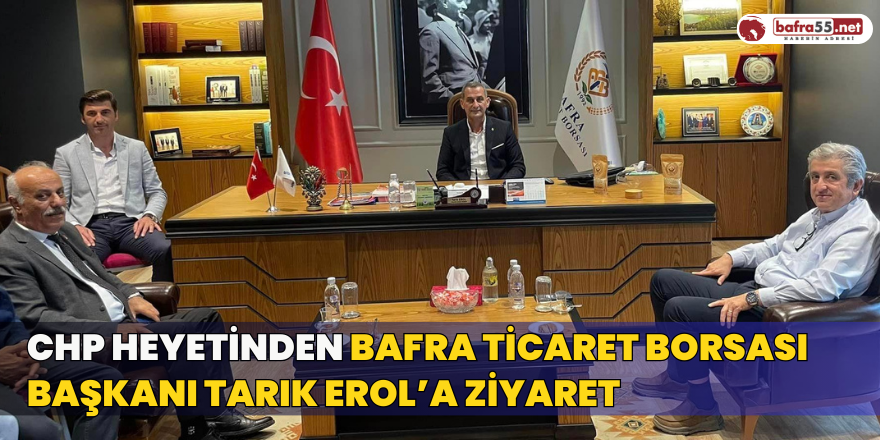 CHP Heyetinden Bafra Ticaret Borsası Başkanı Tarık Erol’a Ziyaret