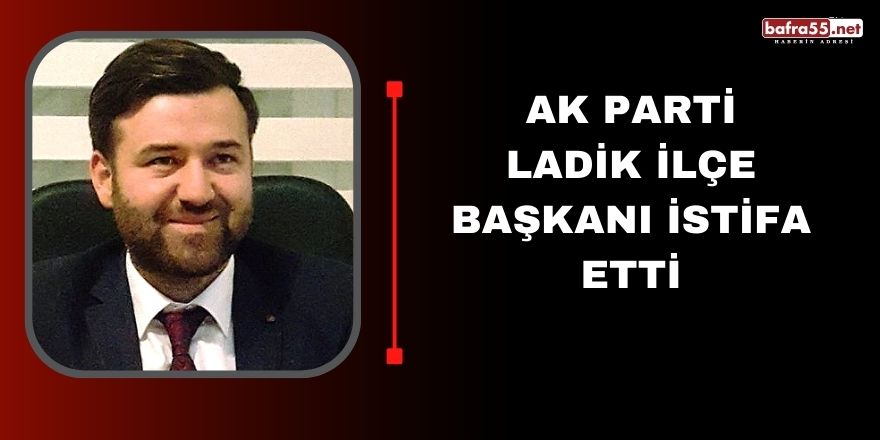 AK Parti Ladik ilçe Başkanı istifa etti
