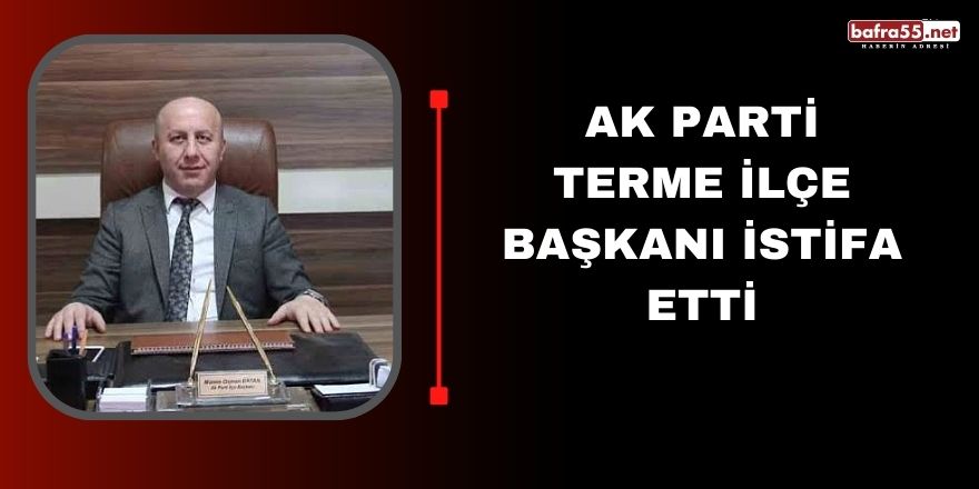 AK Parti Terme ilçe Başkanı istifa etti
