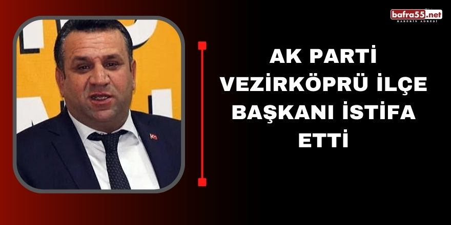 AK Parti Vezirköprü ilçe Başkanı istifa etti