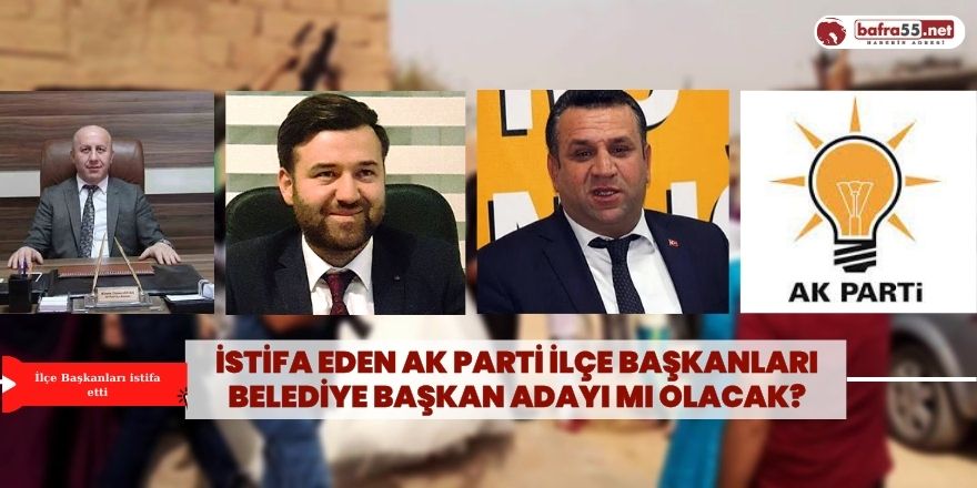 İstifa Eden AK Parti ilçe Başkanları Belediye Başkan Adayı mı olacak?