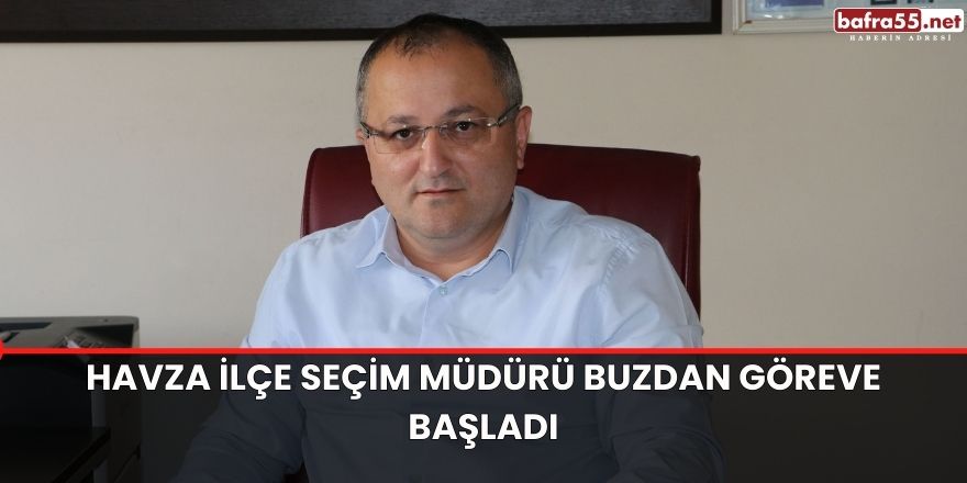 Havza İlçe Seçim Müdürü Buzdan göreve başladı