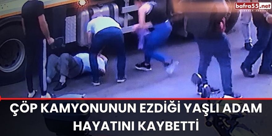 Çöp kamyonunun ezdiği yaşlı adam hayatını kaybetti