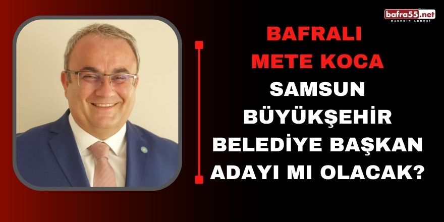 Bafralı Mete Koca Samsun Büyükşehir Belediye Başkan Adayı mı olacak?