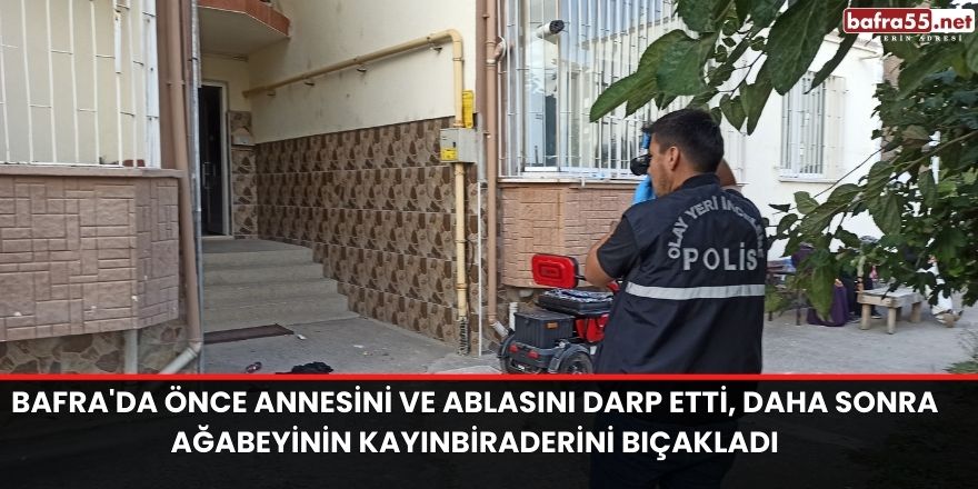 Bafra'da Önce annesini ve ablasını darp etti, daha sonra ağabeyinin kayınbiraderini bıçakladı