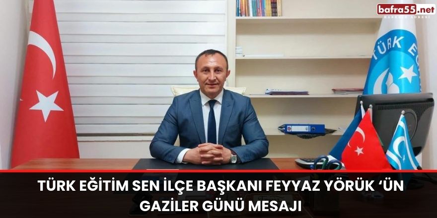 Türk Eğitim Sen İlçe Başkanı Feyyaz Yörük ‘ün Gaziler Günü mesajı