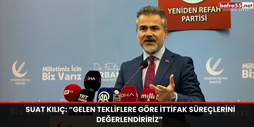 Suat Kılıç: “Gelen tekliflere göre ittifak süreçlerini değerlendiririz”