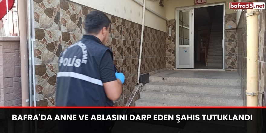 Bafra'da annesi ve ablasını darp eden şahıs tutuklandı