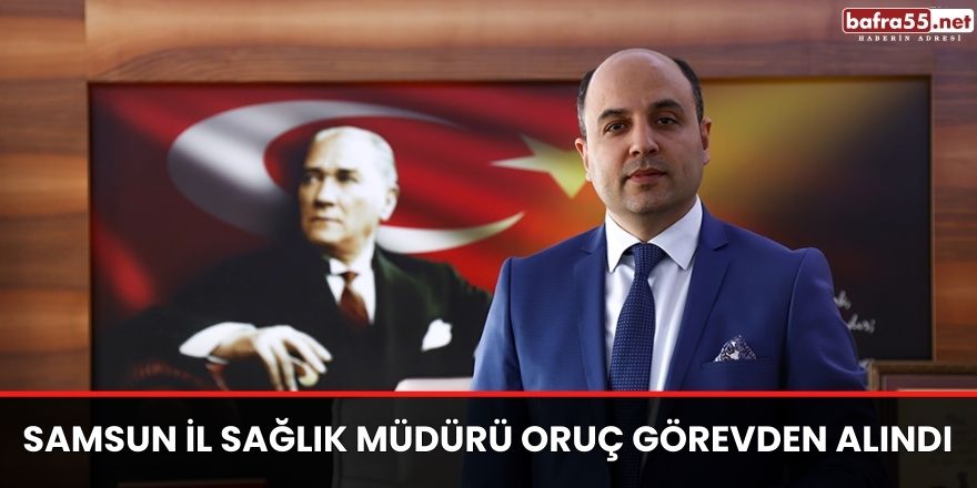 Samsun il sağlık müdürü Oruç görevden alındı