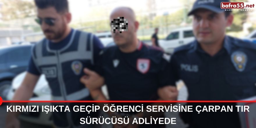 Kırmızı ışıkta geçip öğrenci servisine çarpan TIR sürücüsü Adliyede