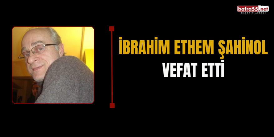 İBRAHİM ETHEM ŞAHİNOL VEFAT ETTİ