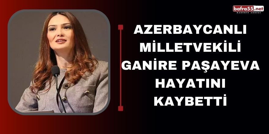 Azerbaycanlı milletvekili Ganire Paşayeva hayatını kaybetti