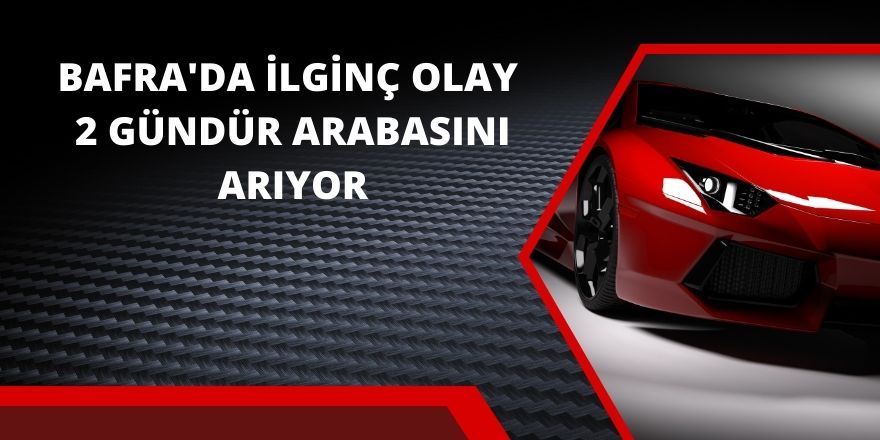 Bafra'da aracını park ettiği yeri unuttu 2 gündür arabasını arıyor