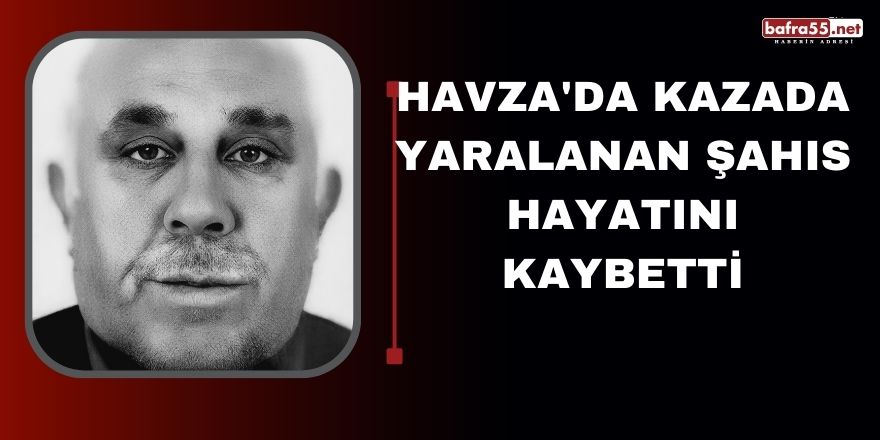 Havza'da kazada yaralanan şahıs hayatını kaybetti