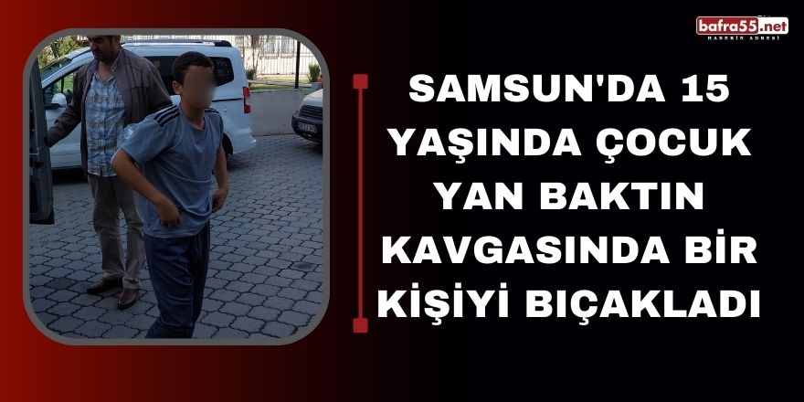 Samsun'da 15 yaşında çocuk yan baktın kavgasında bir kişiyi bıçakladı