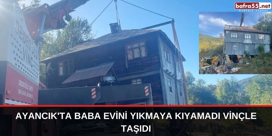 Ayancık'ta baba evini yıkmaya kıyamadı vinçle taşıdı