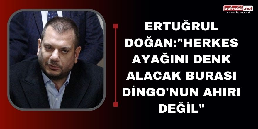 Ertuğrul Doğan:"Herkes ayağını denk alacak burası Dingo'nun ahırı değil"