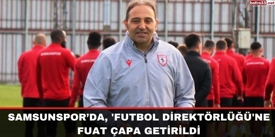 Samsunspor’da, 'Futbol Direktörlüğü'ne Fuat Çapa getirildi