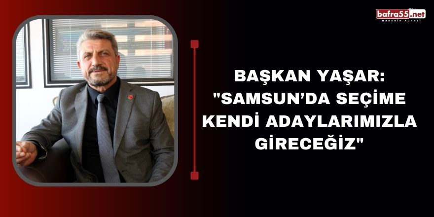 Başkan Yaşar: "Samsun’da seçime kendi adaylarımızla gireceğiz"