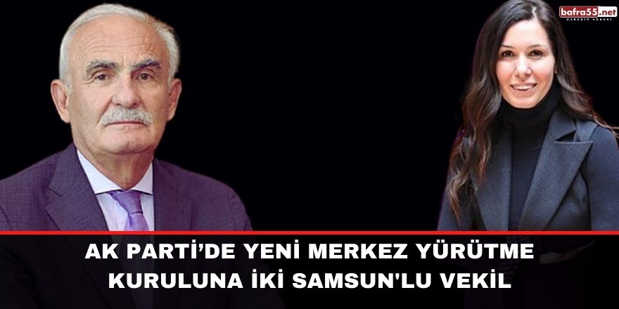 AK Parti’de yeni Merkez Yürütme Kuruluna iki Samsun'lu vekil