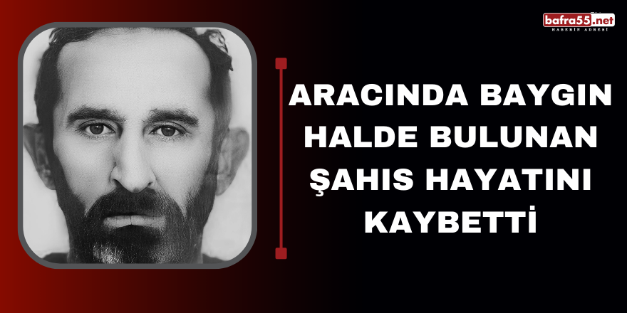 Aracında Baygın Halde Bulunan Şahıs Hayatını Kaybetti