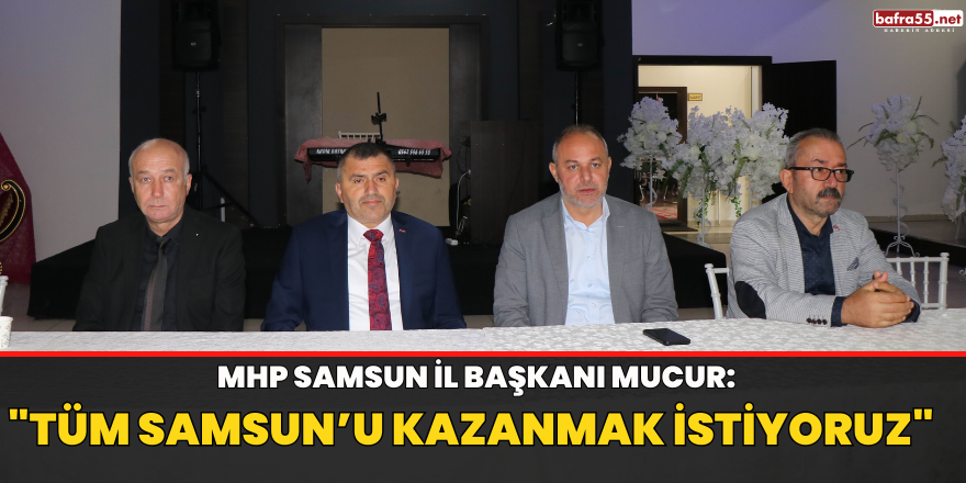 MHP Samsun İl Başkanı Mucur: "Tüm Samsun’u kazanmak istiyoruz"