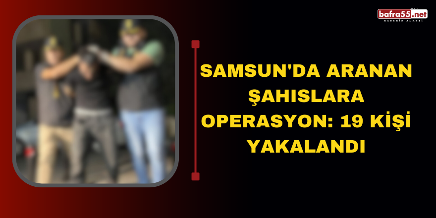 Samsun'da Aranan Şahıslara Operasyon: 19 Kişi Yakalandı