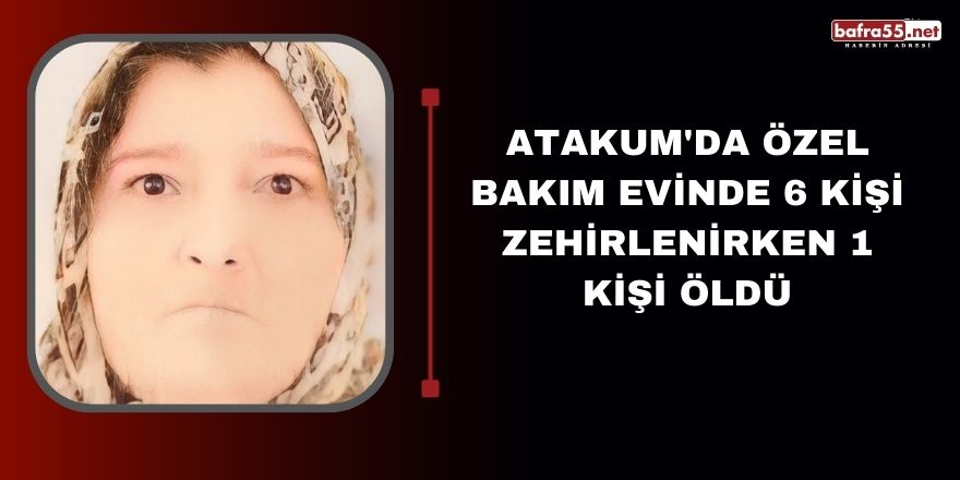 Atakum'da özel bakım evinde 6 kişi zehirlenirken 1 kişi öldü