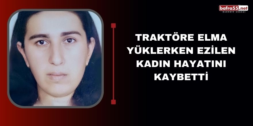 Traktöre Elma yüklerken ezilen kadın hayatını kaybetti