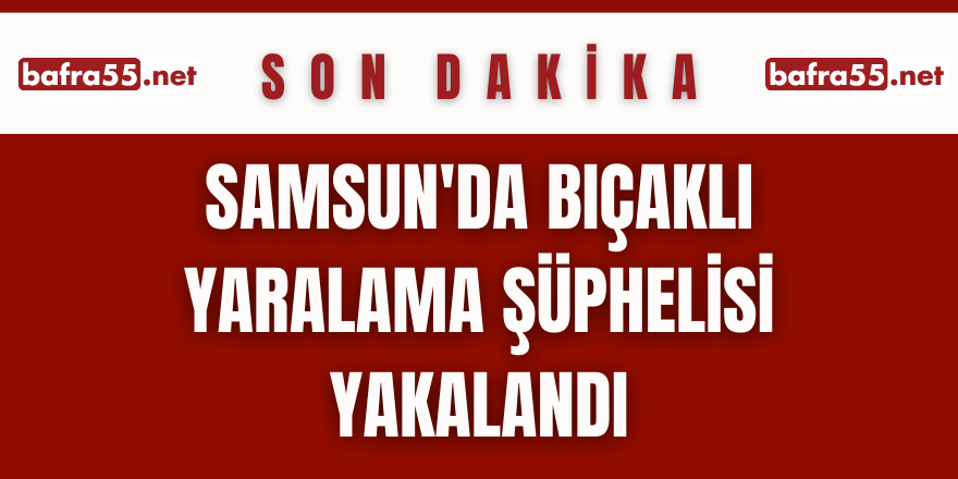 Samsun'da bıçaklı yaralama şüphelisi yakalandı