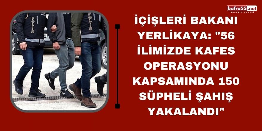 İçişleri Bakanı Yerlikaya: "56 ilimizde kafes operasyonu kapsamında 150 süpheli şahış yakalandı