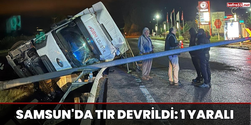 Samsun'da tır devrildi: 1 yaralı