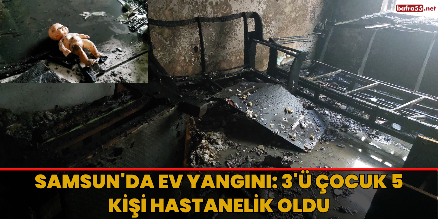 Samsun'da ev yangını: 3'ü çocuk 5 kişi hastanelik oldu