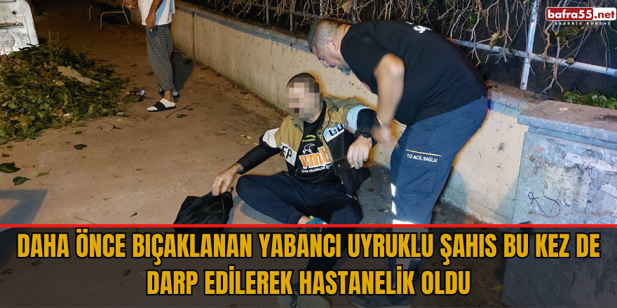 Daha önce bıçaklanan yabancı uyruklu şahıs bu kez de darp edilerek hastanelik oldu