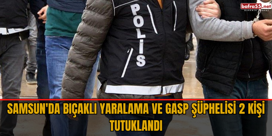 Samsun'da bıçaklı yaralama ve gasp şüphelisi 2 kişi tutuklandı