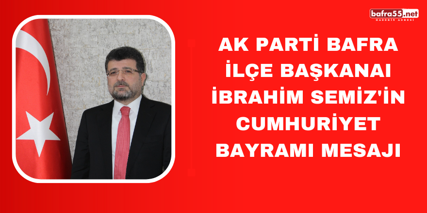 Ak Parti Bafra İlçe Başkanaı İbrahim Semiz'in Cumhuriyet Bayramı Mesajı