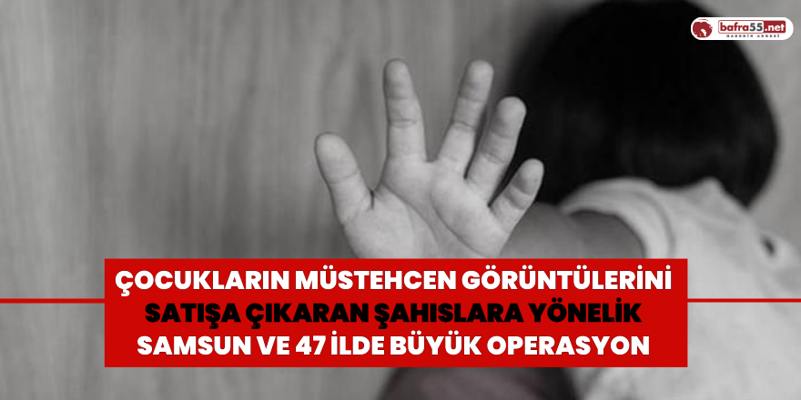 Çocukların Müstehcen Görüntülerini Satışa Çıkaran Şahıslara Yönelik Samsun ve 47 İlde Büyük Operasyon