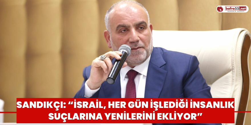 Sandıkçı: “İsrail, her gün işlediği insanlık suçlarına yenilerini ekliyor”