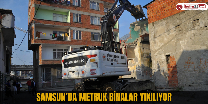 Samsun’da metruk binalar yıkılıyor