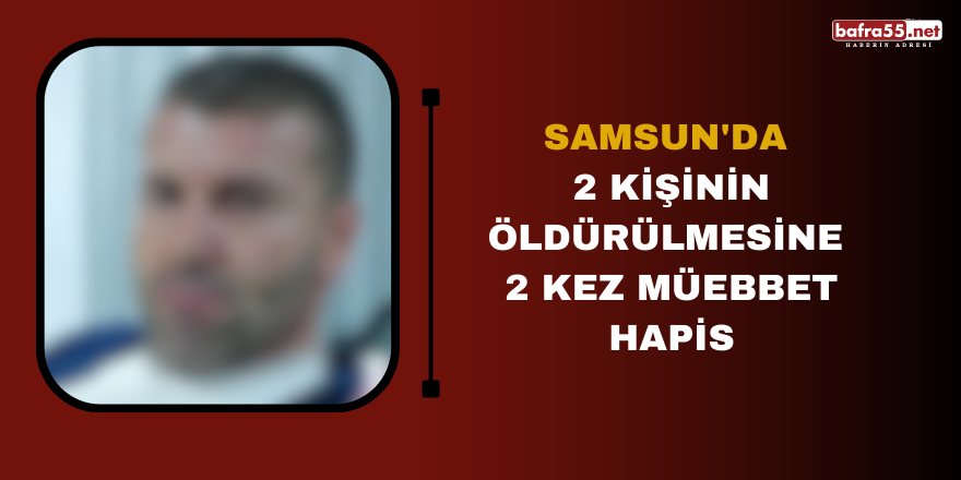 Samsun'da 2 kişinin öldürülmesine 2 kez müebbet hapis