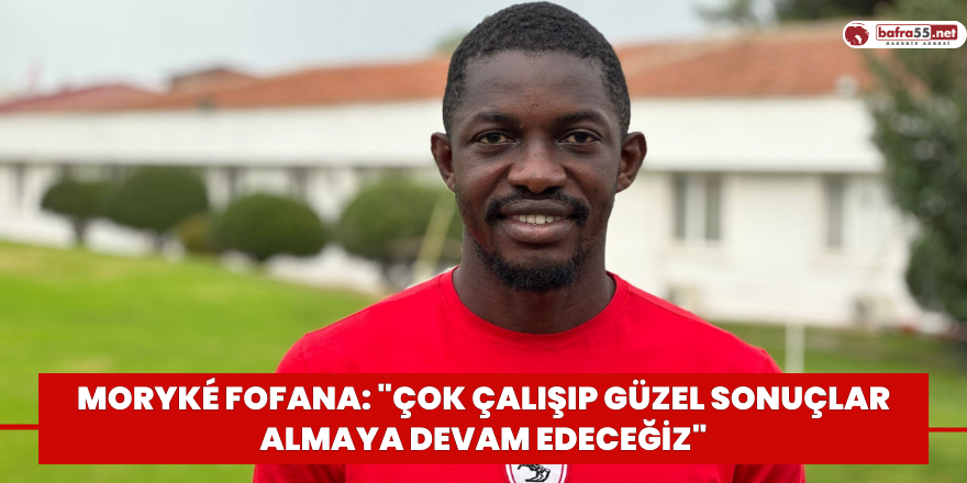 Moryké Fofana: "Çok çalışıp güzel sonuçlar almaya devam edeceğiz"