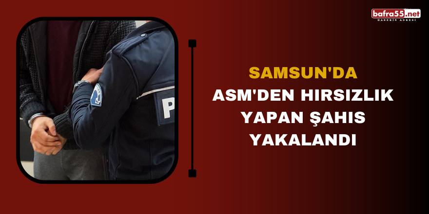 Samsun'da ASM'den hırsızlık yapan şahıs yakalandı