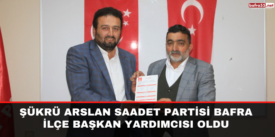 Şükrü Arslan Saadet Partisi Bafra İlçe Başkan Yardımcısı Oldu