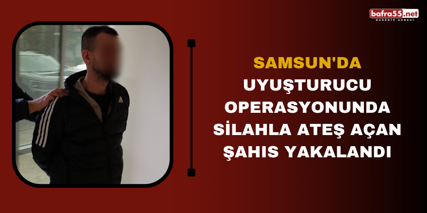 Samsun'da uyuşturucu operasyonunda silahla ateş açan şahıs yakalandı