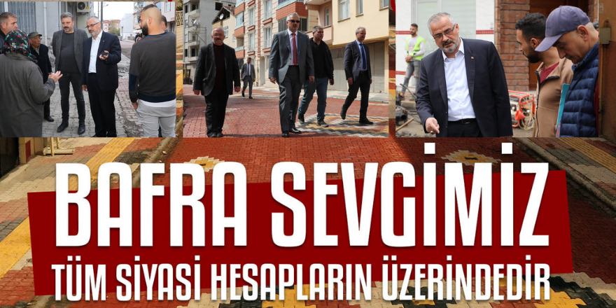 “BAFRA SEVGİMİZ TÜM SİYASİ HESAPLARIN ÜZERİNDEDİR”