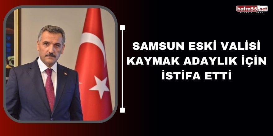 Samsun eski Valisi Kaymak adaylık için istifa etti