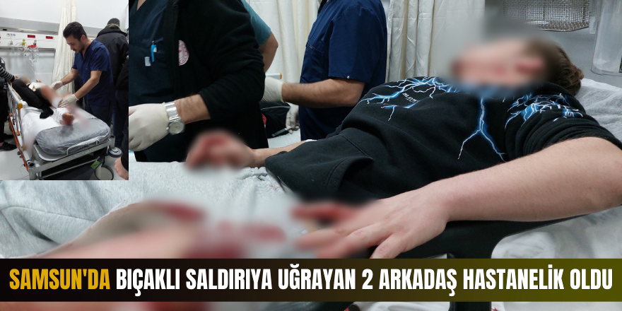Samsun'da bıçaklı saldırıya uğrayan 2 arkadaş hastanelik oldu