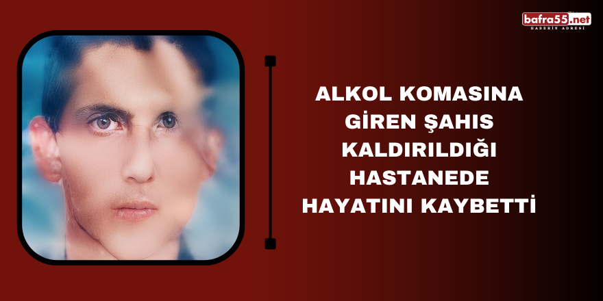 Alkol komasına giren şahıs kaldırıldığı hastanede hayatını kaybetti