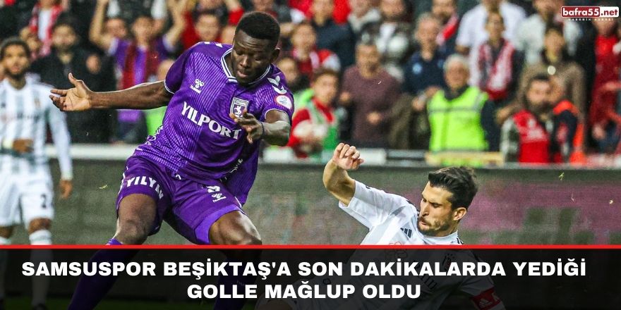 Samsuspor Beşiktaş'a son dakikalarda yediği golle mağlup oldu