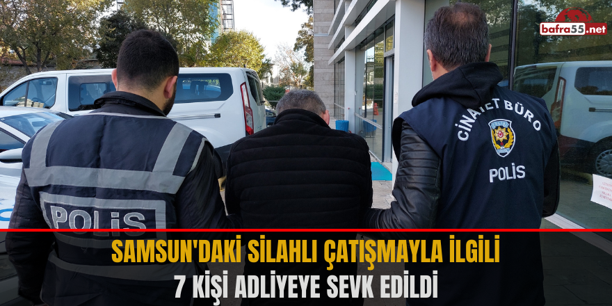 Samsun'daki silahlı çatışmayla ilgili 7 kişi adliyeye sevk edildi
